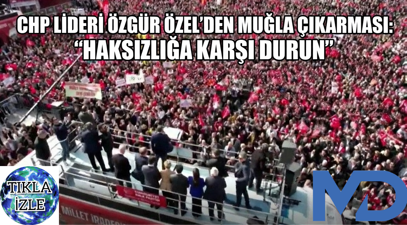 CHP Lideri Özgür Özel’den Muğla Çıkarması: "Haksızlığa Karşı Durun"