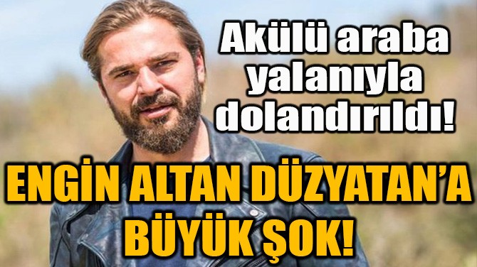 Engin Altan Düzyatan dolandırıldı