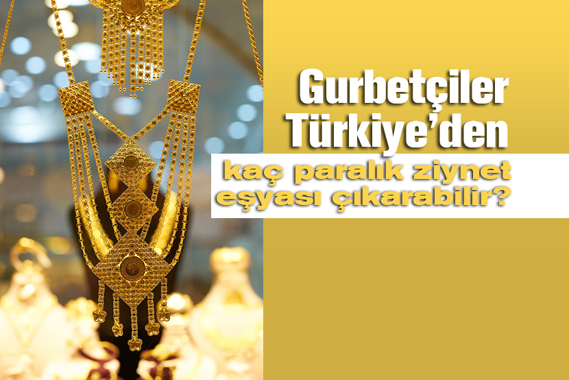 Gurbetçiler Türkiye’den kaç paralık ziynet eşyası çıkarabilir?